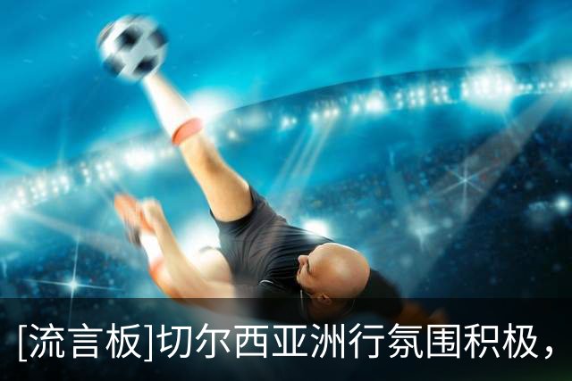 [流言板]切尔西亚洲行氛围积极，阿隆索亲力亲为+队内对他水平高评价